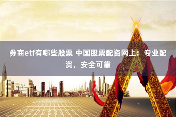 券商etf有哪些股票 中国股票配资网上：专业配资，安全可靠