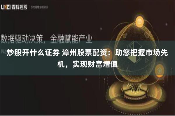 炒股开什么证券 漳州股票配资：助您把握市场先机，实现财富增值