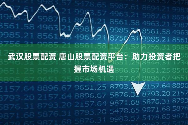 武汉股票配资 唐山股票配资平台：助力投资者把握市场机遇