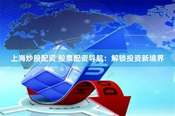 上海炒股配资 股票配资导航：解锁投资新境界