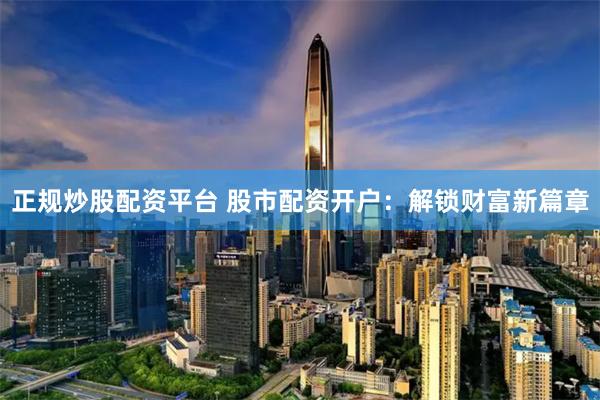 正规炒股配资平台 股市配资开户：解锁财富新篇章