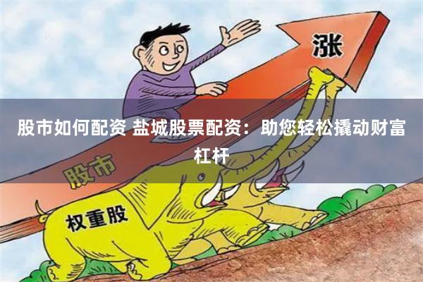 股市如何配资 盐城股票配资：助您轻松撬动财富杠杆