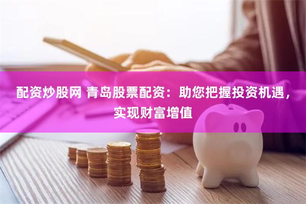 配资炒股网 青岛股票配资：助您把握投资机遇，实现财富增值