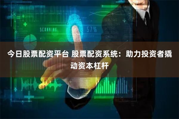 今日股票配资平台 股票配资系统：助力投资者撬动资本杠杆