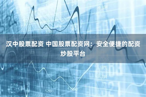 汉中股票配资 中国股票配资网：安全便捷的配资炒股平台