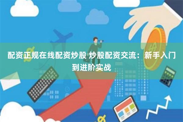 配资正规在线配资炒股 炒股配资交流：新手入门到进阶实战