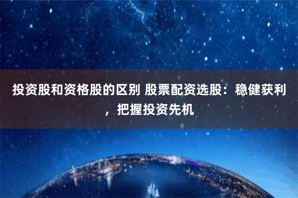 投资股和资格股的区别 股票配资选股：稳健获利，把握投资先机