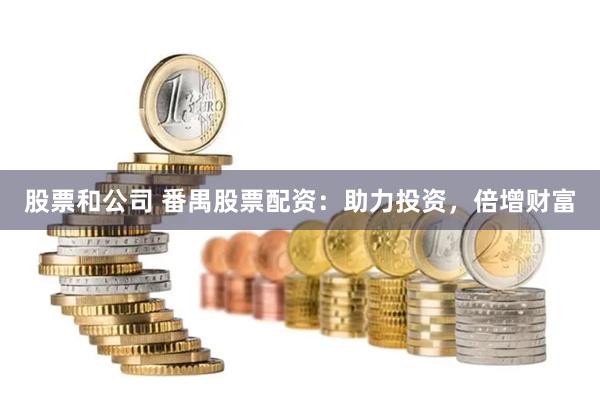 股票和公司 番禺股票配资：助力投资，倍增财富