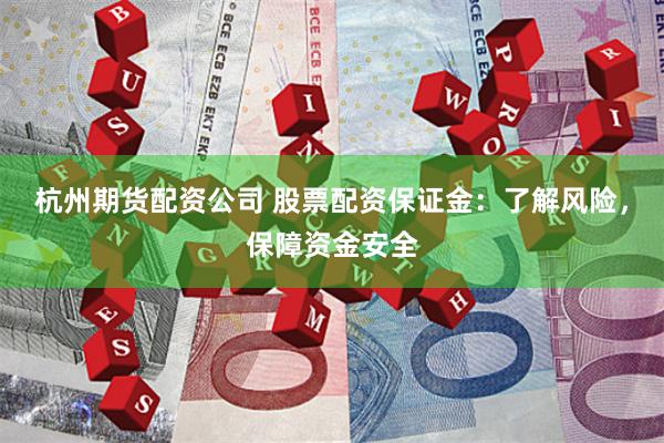 杭州期货配资公司 股票配资保证金：了解风险，保障资金安全