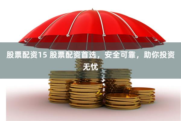 股票配资15 股票配资首选，安全可靠，助你投资无忧