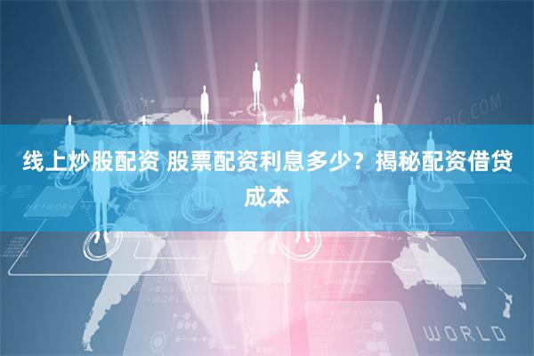 线上炒股配资 股票配资利息多少？揭秘配资借贷成本