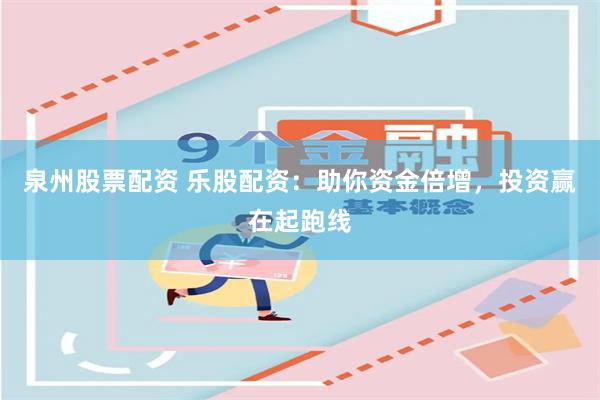 泉州股票配资 乐股配资：助你资金倍增，投资赢在起跑线