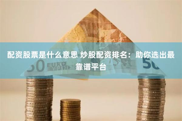 配资股票是什么意思 炒股配资排名：助你选出最靠谱平台