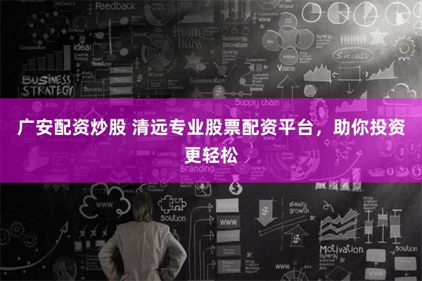 广安配资炒股 清远专业股票配资平台，助你投资更轻松