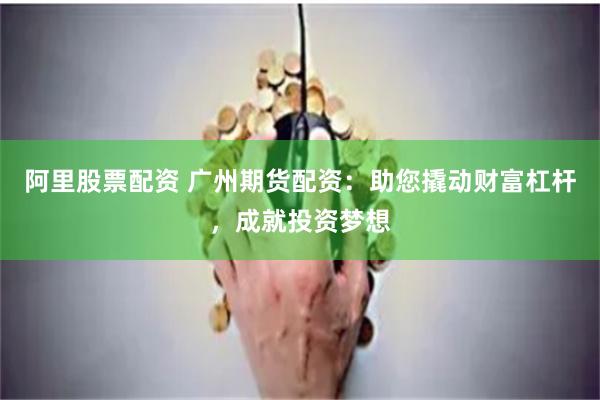 阿里股票配资 广州期货配资：助您撬动财富杠杆，成就投资梦想