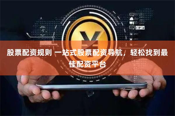 股票配资规则 一站式股票配资导航，轻松找到最佳配资平台