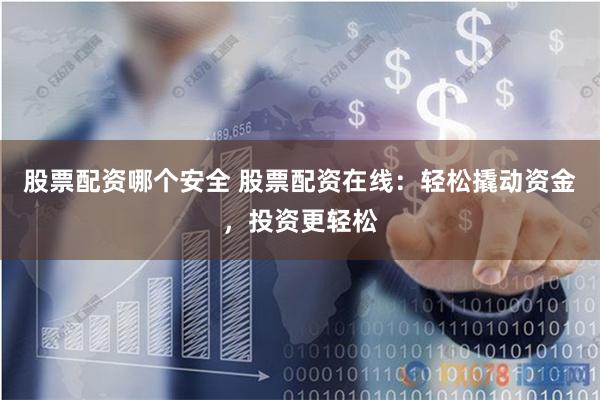 股票配资哪个安全 股票配资在线：轻松撬动资金，投资更轻松