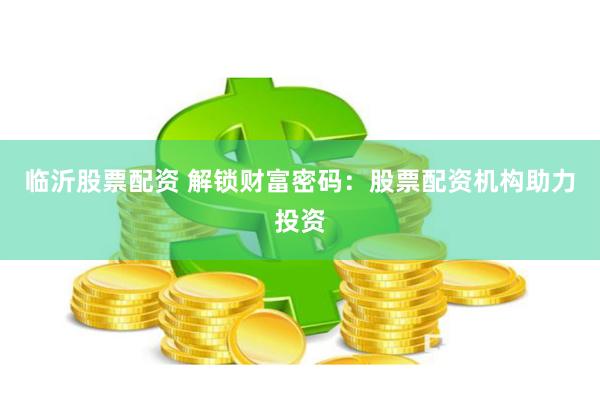 临沂股票配资 解锁财富密码：股票配资机构助力投资