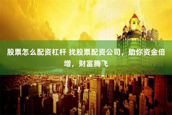 股票怎么配资杠杆 找股票配资公司，助你资金倍增，财富腾飞