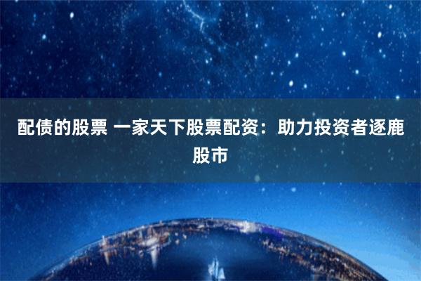 配债的股票 一家天下股票配资：助力投资者逐鹿股市