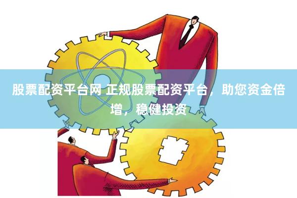 股票配资平台网 正规股票配资平台，助您资金倍增，稳健投资