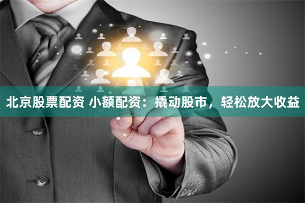 北京股票配资 小额配资：撬动股市，轻松放大收益