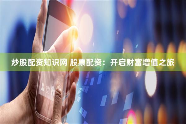 炒股配资知识网 股票配资：开启财富增值之旅