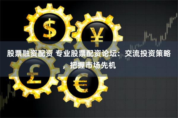 股票融资配资 专业股票配资论坛：交流投资策略，把握市场先机