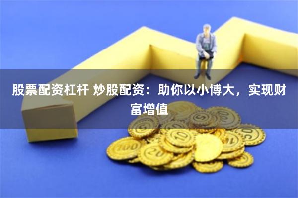 股票配资杠杆 炒股配资：助你以小博大，实现财富增值