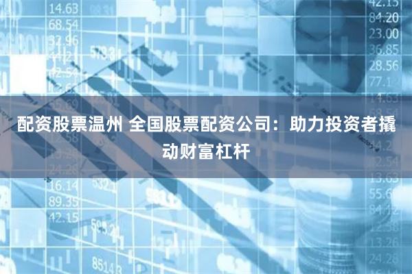 配资股票温州 全国股票配资公司：助力投资者撬动财富杠杆