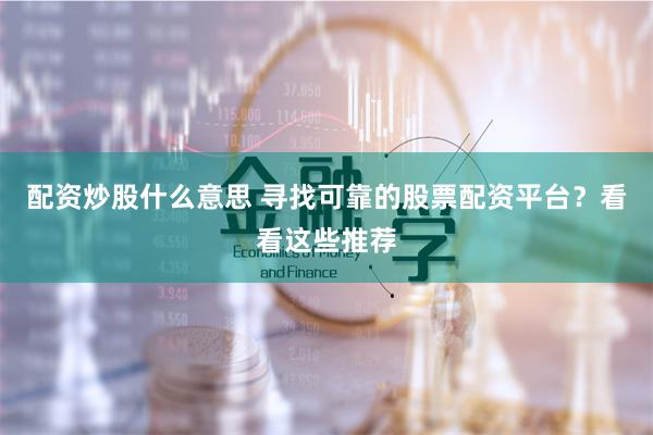 配资炒股什么意思 寻找可靠的股票配资平台？看看这些推荐