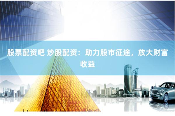 股票配资吧 炒股配资：助力股市征途，放大财富收益