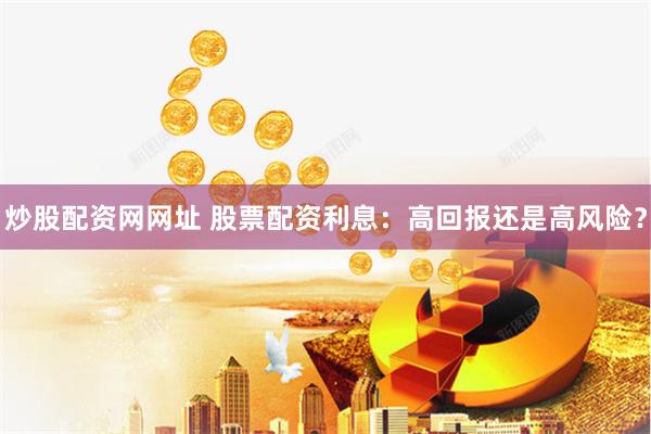 炒股配资网网址 股票配资利息：高回报还是高风险？