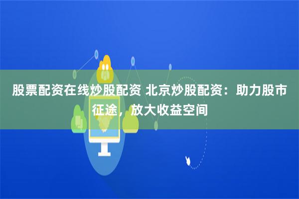 股票配资在线炒股配资 北京炒股配资：助力股市征途，放大收益空间