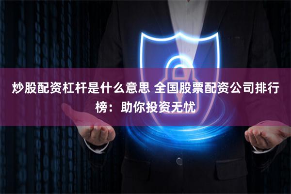 炒股配资杠杆是什么意思 全国股票配资公司排行榜：助你投资无忧