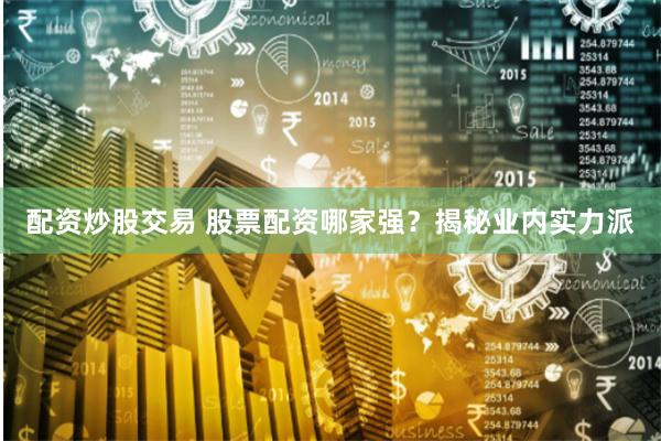 配资炒股交易 股票配资哪家强？揭秘业内实力派