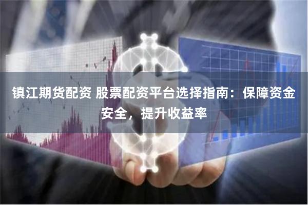 镇江期货配资 股票配资平台选择指南：保障资金安全，提升收益率