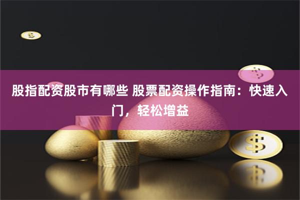 股指配资股市有哪些 股票配资操作指南：快速入门，轻松增益