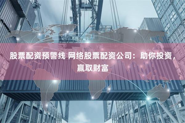 股票配资预警线 网络股票配资公司：助你投资，赢取财富