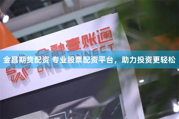 金昌期货配资 专业股票配资平台，助力投资更轻松
