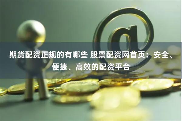 期货配资正规的有哪些 股票配资网首页：安全、便捷、高效的配资平台