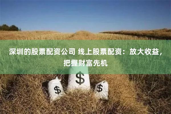 深圳的股票配资公司 线上股票配资：放大收益，把握财富先机