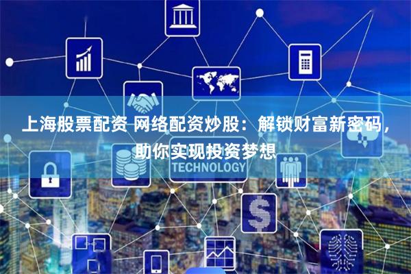 上海股票配资 网络配资炒股：解锁财富新密码，助你实现投资梦想