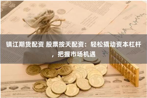 镇江期货配资 股票按天配资：轻松撬动资本杠杆，把握市场机遇