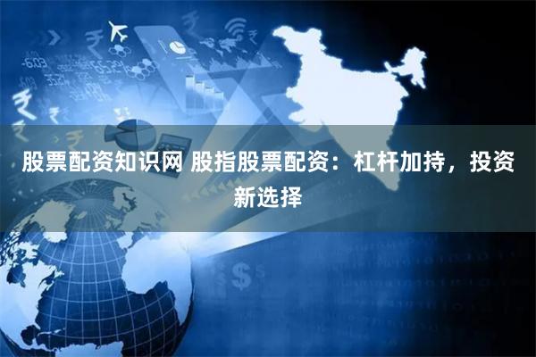 股票配资知识网 股指股票配资：杠杆加持，投资新选择