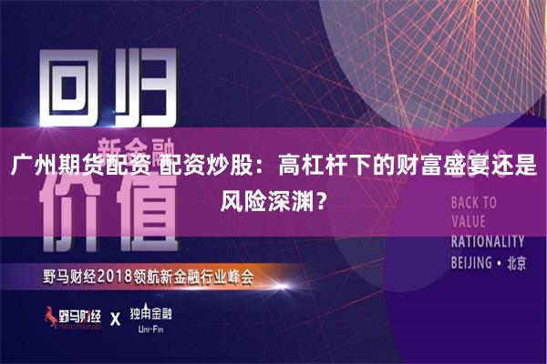 广州期货配资 配资炒股：高杠杆下的财富盛宴还是风险深渊？
