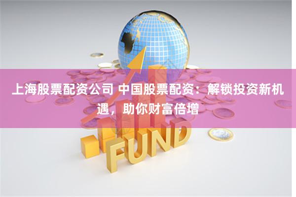 上海股票配资公司 中国股票配资：解锁投资新机遇，助你财富倍增