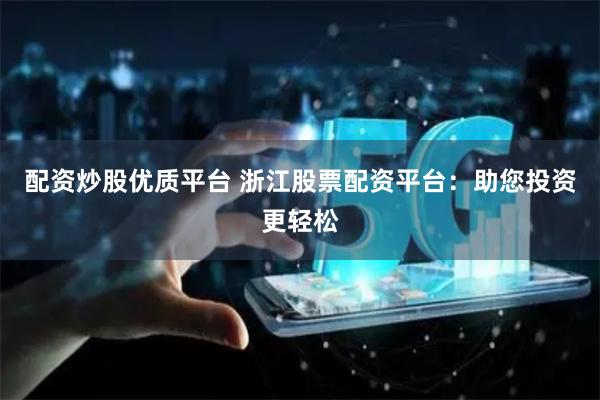 配资炒股优质平台 浙江股票配资平台：助您投资更轻松
