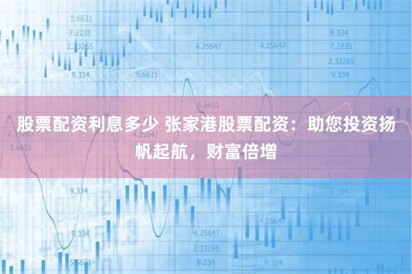 股票配资利息多少 张家港股票配资：助您投资扬帆起航，财富倍增
