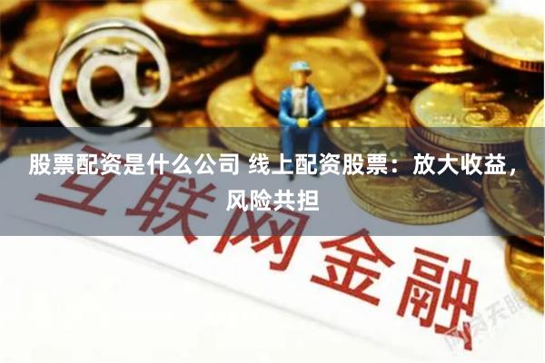 股票配资是什么公司 线上配资股票：放大收益，风险共担